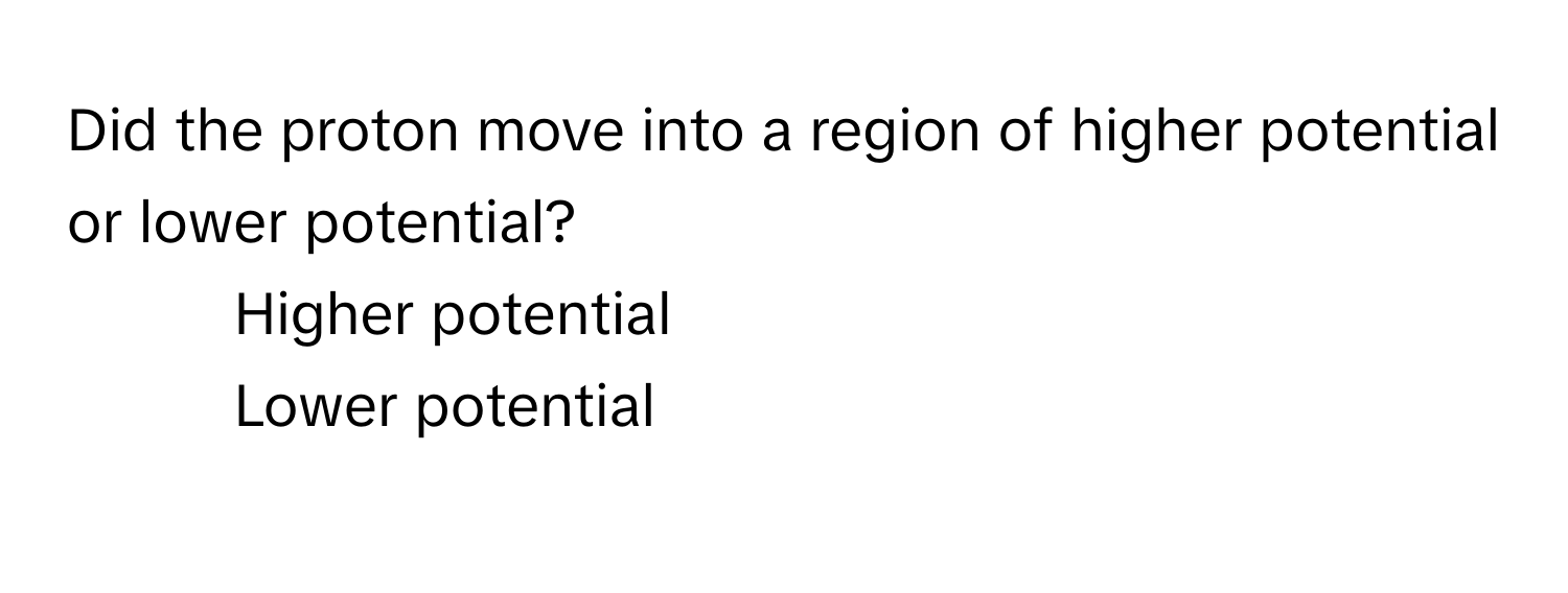 Did the proton move into a region of higher potential or lower potential?

1) Higher potential 
2) Lower potential