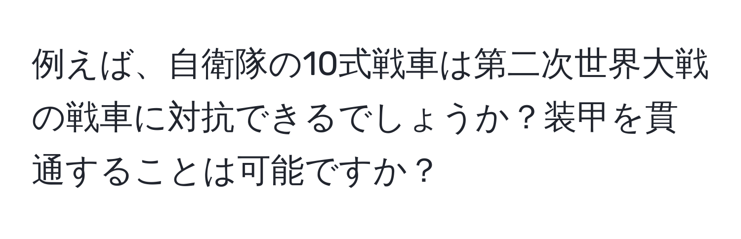 例えば、自衛隊の10式戦車は第二次世界大戦の戦車に対抗できるでしょうか？装甲を貫通することは可能ですか？