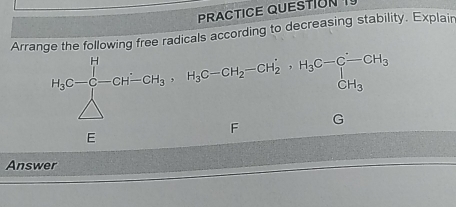 PRACTICE QUESTION TY 
Arrange the following free radicals according to decreasing stability. Explain
H_3C-C-CH_3, H_3C-CH_2-CH_2^(+, H_3)C-CH_3^(--CH_3)
G
F
E
Answer