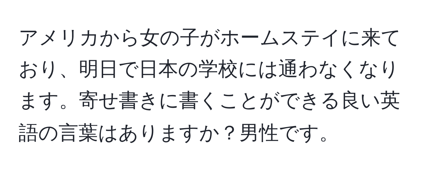 アメリカから女の子がホームステイに来ており、明日で日本の学校には通わなくなります。寄せ書きに書くことができる良い英語の言葉はありますか？男性です。