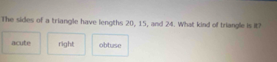 The sides of a triangle have lengths 20, 15, and 24. What kind of triangle is it?
acute right obtuse