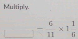 Multiply.
_ = 6/11 * 1 1/6 