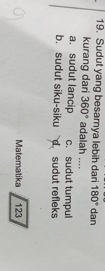 Sudut yang besarnya lebih dari 180° dan
kurang dari 360° adalah ....
a. sudut lancip c. sudut tumpul
b. sudut siku-siku. sudut refleks
Matematika 123