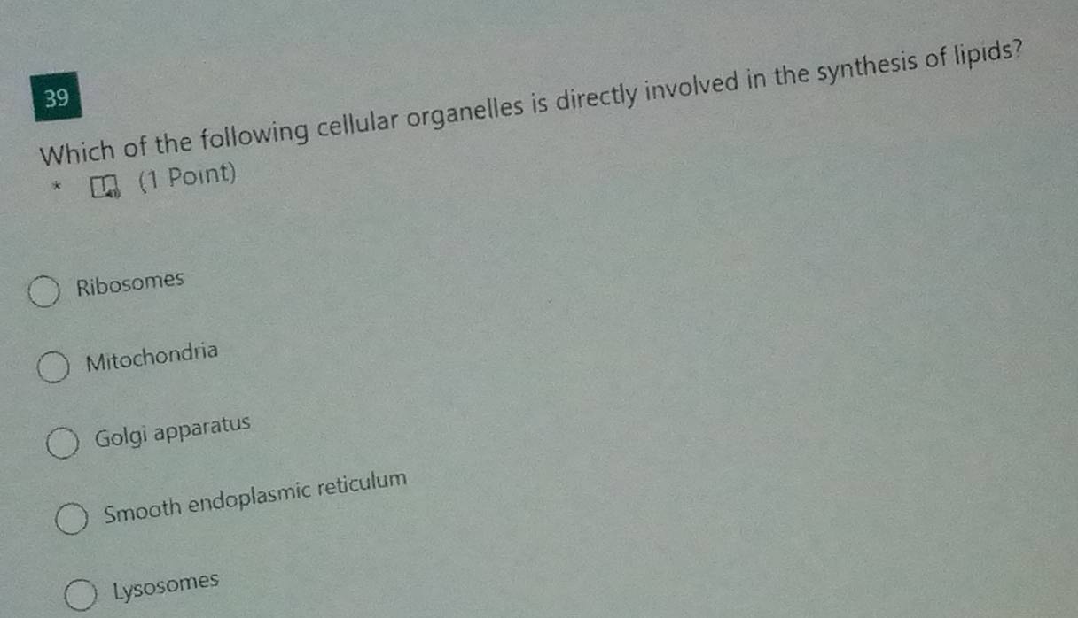 Which of the following cellular organelles is directly involved in the synthesis of lipids?
* (1 Point)
Ribosomes
Mitochondria
Golgi apparatus
Smooth endoplasmic reticulum
Lysosomes