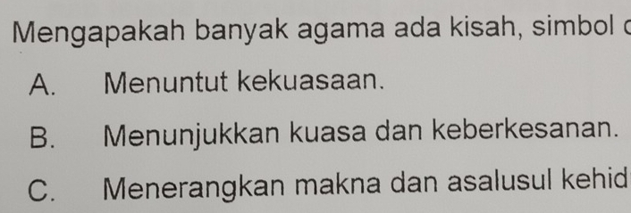 Mengapakah banyak agama ada kisah, simbol d
A. Menuntut kekuasaan.
B. Menunjukkan kuasa dan keberkesanan.
C. Menerangkan makna dan asalusul kehid