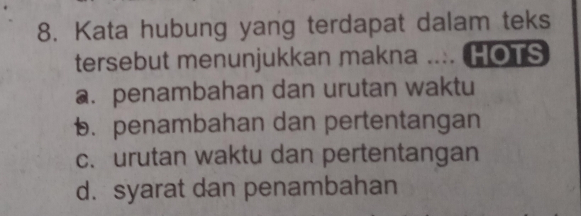 Kata hubung yang terdapat dalam teks
tersebut menunjukkan makna .... HOTS
a. penambahan dan urutan waktu
b. penambahan dan pertentangan
c. urutan waktu dan pertentangan
d. syarat dan penambahan