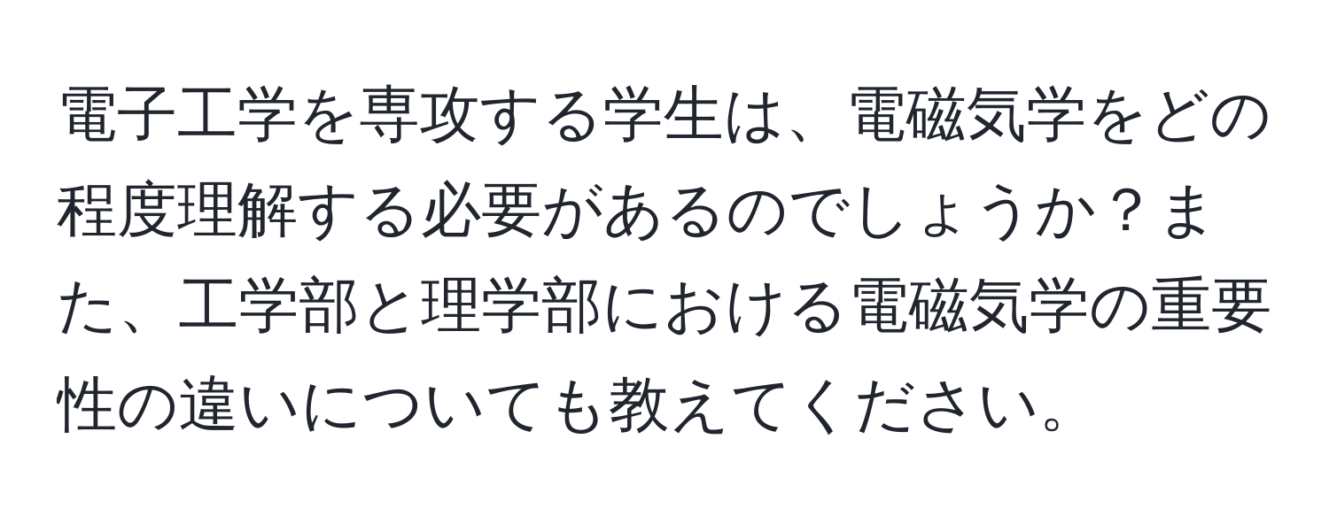 電子工学を専攻する学生は、電磁気学をどの程度理解する必要があるのでしょうか？また、工学部と理学部における電磁気学の重要性の違いについても教えてください。