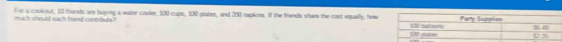 much should each frend conbuly? For a cookout, 10 friends are buying a water coole, 100 cups, 100 plates, and 200 napkins. If the frends share the cost equally, how