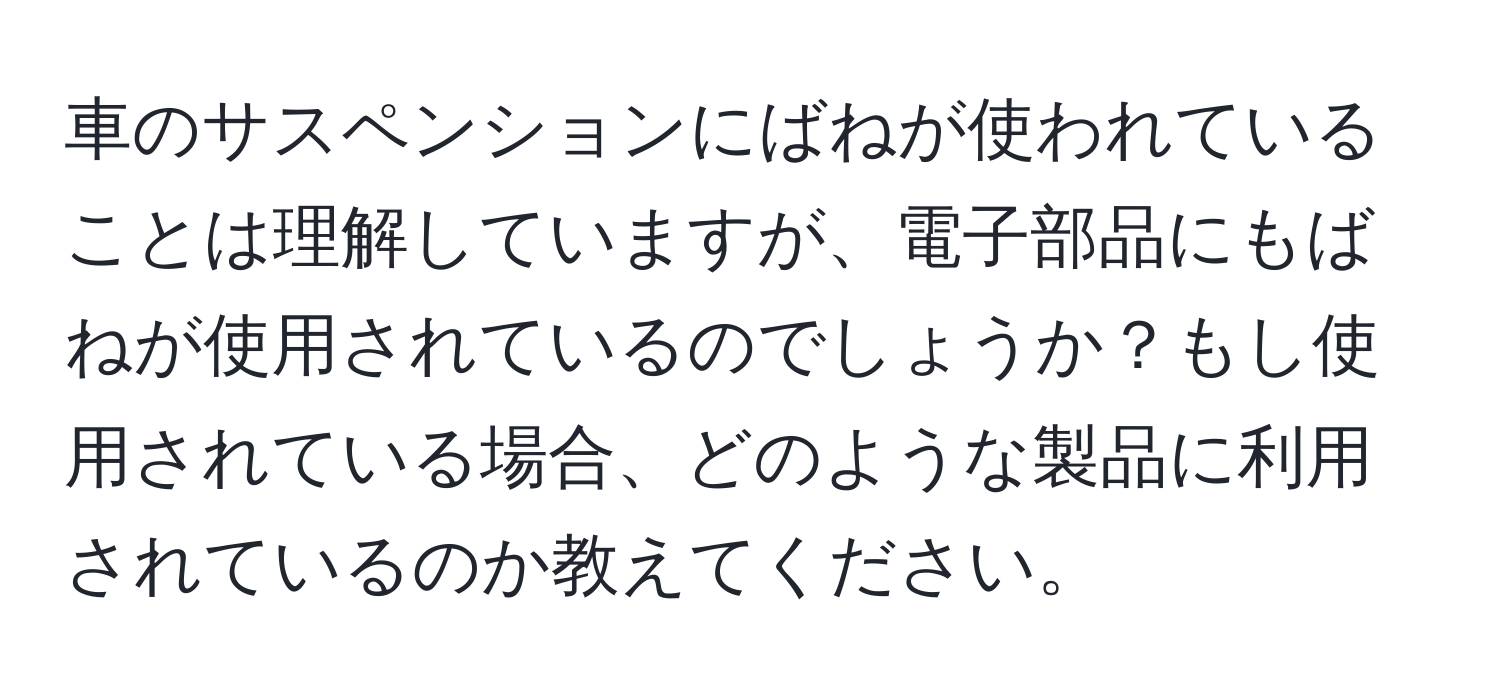 車のサスペンションにばねが使われていることは理解していますが、電子部品にもばねが使用されているのでしょうか？もし使用されている場合、どのような製品に利用されているのか教えてください。