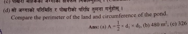 पखरी बोहकका जग्गका क्षत्रफ
(d) सो जग्गाको परिमिति र पोखरीको परिधि तुलना गर्नुहोस्।
Compare the perimeter of the land and circumference of the pond.
Ans: (a) A= 1/2 * d_1* d_2 , (b) 480m^2 , (c) 326