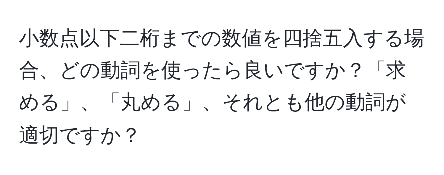 小数点以下二桁までの数値を四捨五入する場合、どの動詞を使ったら良いですか？「求める」、「丸める」、それとも他の動詞が適切ですか？