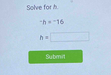 Solve for h.
-h=^-16
h=□
Submit