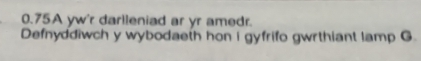 0.75A yw'r darlleniad ar yr amedr. 
Defnyddiwch y wybodaeth hon i gyfrifo gwrthiant lamp G.