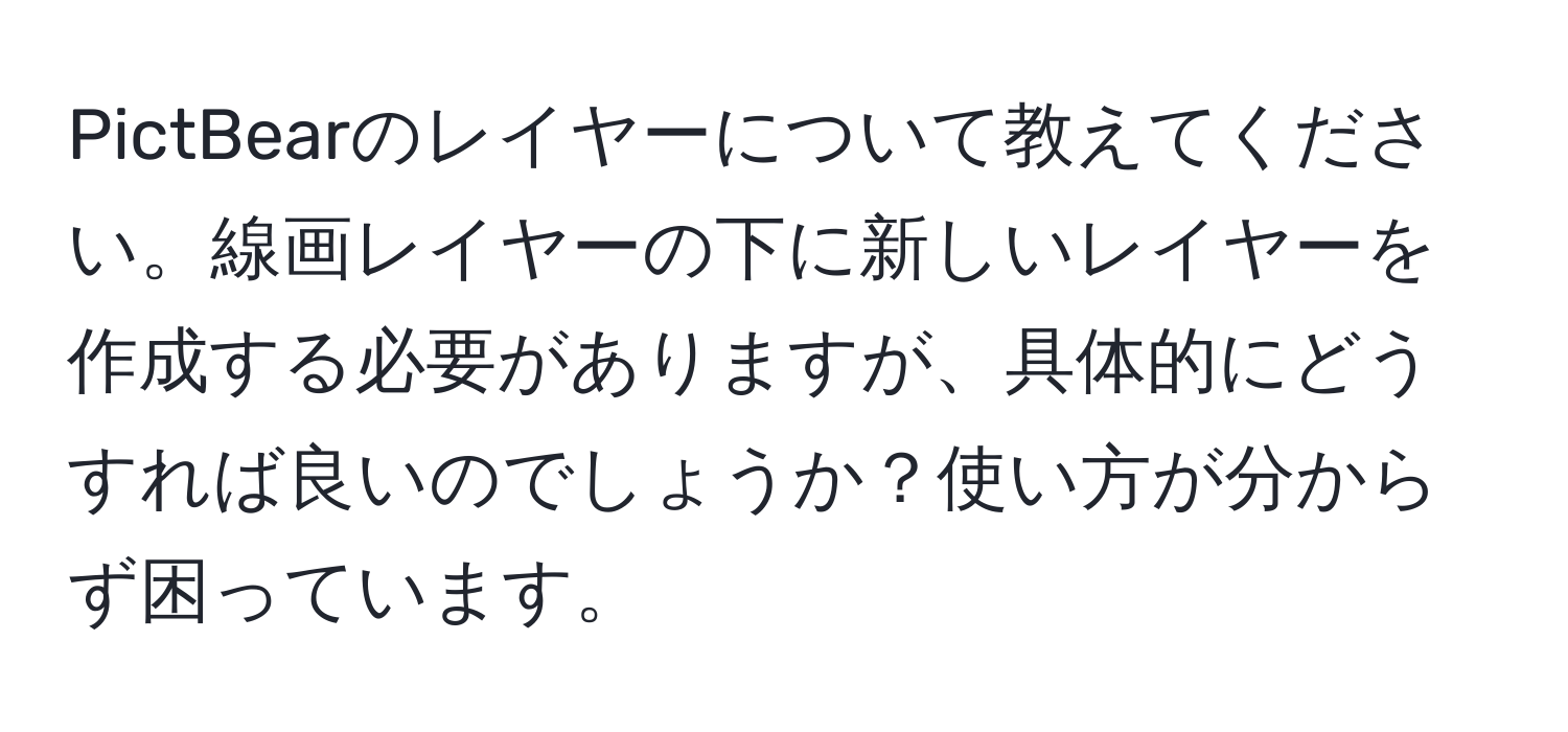 PictBearのレイヤーについて教えてください。線画レイヤーの下に新しいレイヤーを作成する必要がありますが、具体的にどうすれば良いのでしょうか？使い方が分からず困っています。