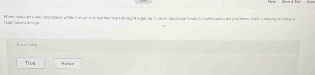 Help Sove & Exit Sub
When managers and employees within the same department are brought together in cross-functional teams to solve particular problems, their company is using a
team-based design.
True or False
True False