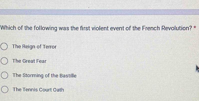 Which of the following was the first violent event of the French Revolution? *
The Reign of Terror
The Great Fear
The Storming of the Bastille
The Tennis Court Oath