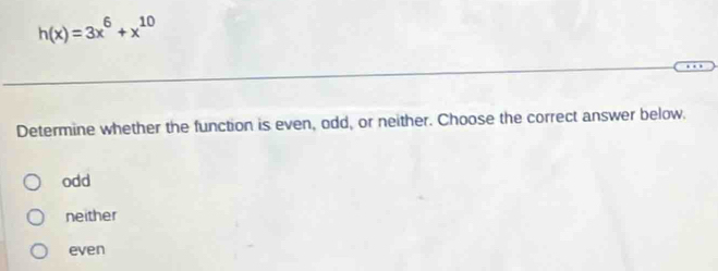 h(x)=3x^6+x^(10)
Determine whether the function is even, odd, or neither. Choose the correct answer below.
odd
neither
even