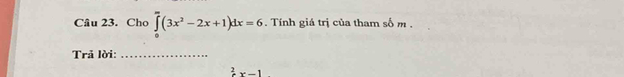 Cho ∈tlimits _0^(m(3x^2)-2x+1)dx=6. Tính giá trị của tham số m. 
Trả lời:_^2x-1