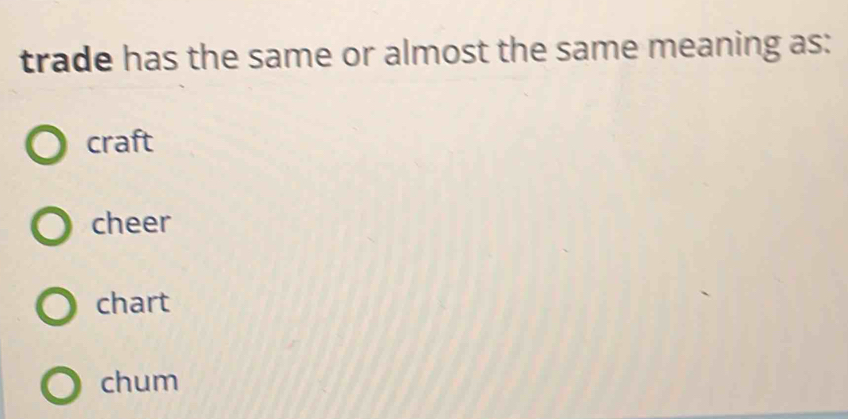 trade has the same or almost the same meaning as:
craft
cheer
chart
chum