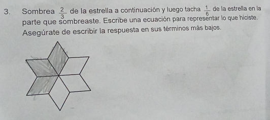 Sombrea  2/3  de la estrella a continuación y luego tacha  1/6  de la estrella en la 
parte que sombreaste. Escribe una ecuación para representar lo que hiciste, 
Asegúrate de escribir la respuesta en sus términos más bajos.