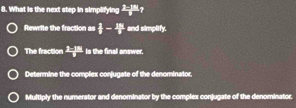 What is the next step in simplifying  (2-18i)/9  ?
Rewrite the fraction as  2/9 - 18i/9  and simplify.
The fraction  (2-18i)/9  Is the final answer.
Determine the complex conjugate of the denominator.
Multiply the numerator and denominator by the complex conjugate of the denominator.