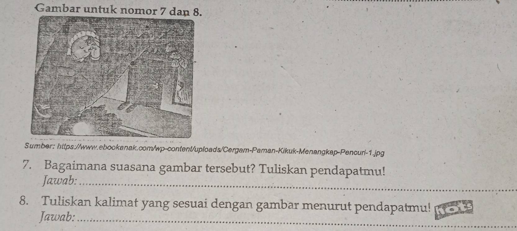 Gambar untuk nomor 7 dan 8. 
Sumber: https://www.ebookanak.com/wp-content/uploads/Cergam-Paman-Kikuk-Menangkap-Pencuri-1.jpg 
7. Bagaimana suasana gambar tersebut? Tuliskan pendapatmu! 
Jawab:_ 
8. Tuliskan kalimat yang sesuai dengan gambar menurut pendapatmu! 
Jawab:_ 
_