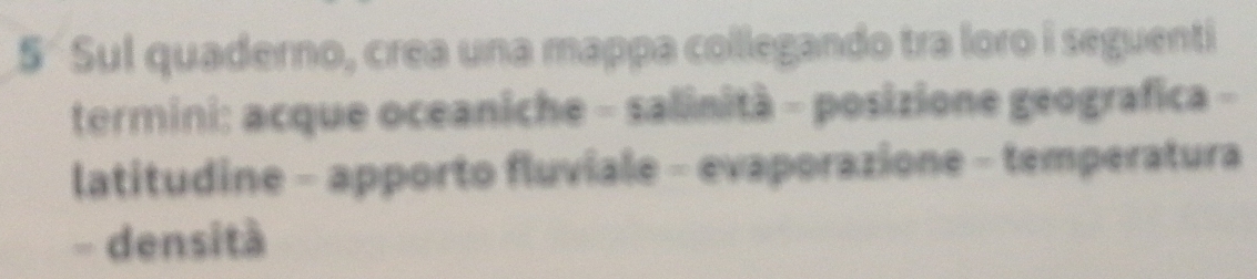 Sul quaderno, crea una mappa collegando tra loro i seguenti 
termini: acque oceaniche - salinità - posizione geografica - 
latitudine - apporto fluviale - evaporazione - temperatura 
- densità