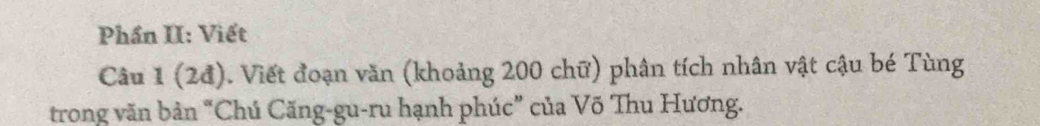 Phần II: Viết 
Câu 1 (2đ). Viết đoạn văn (khoảng 200 chữ) phân tích nhân vật cậu bé Tùng 
trong văn bản “Chú Căng-gu-ru hạnh phúc” của Võ Thu Hương.