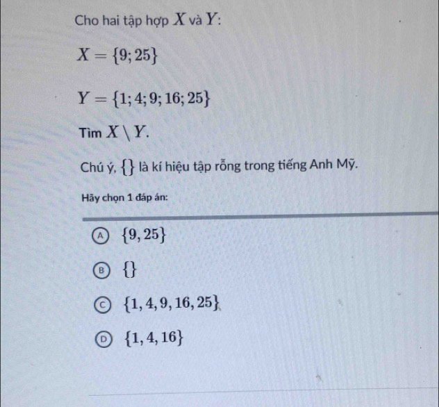 Cho hai tập hợp X và Y :
X= 9;25
Y= 1;4;9;16;25
Tìm X|Y. 
Chú ý,   là kí hiệu tập rỗng trong tiếng Anh Mỹ.
Hãy chọn 1 đáp án:
A  9,25
 
 1,4,9,16,25
 1,4,16