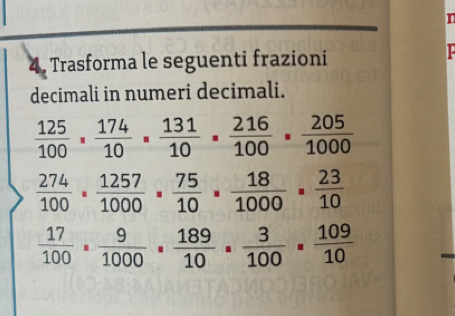 Trasforma le seguenti frazioni 
decimali in numeri decimali.
 125/100 ·  174/10 ·  131/10 ·  216/100 = 205/1000 
 274/100 = 1257/1000 = 75/10 = 18/1000 = 23/10 
 17/100 = 9/1000 = 189/10 = 3/100 = 109/10 