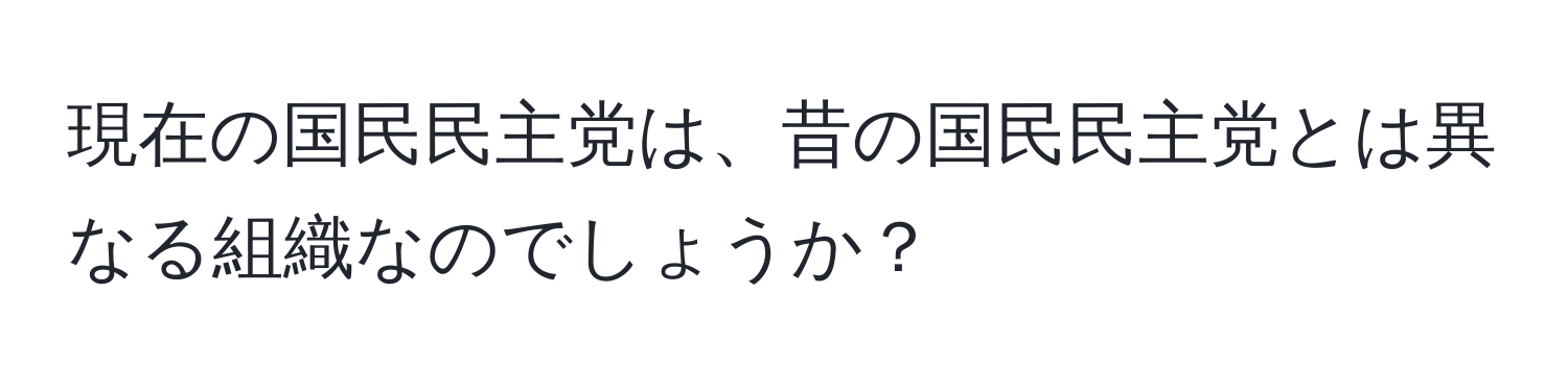 現在の国民民主党は、昔の国民民主党とは異なる組織なのでしょうか？