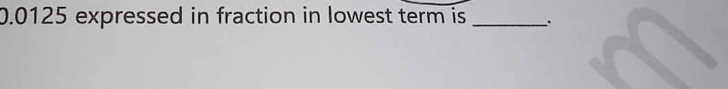 0.0125 expressed in fraction in lowest term is _ 
.