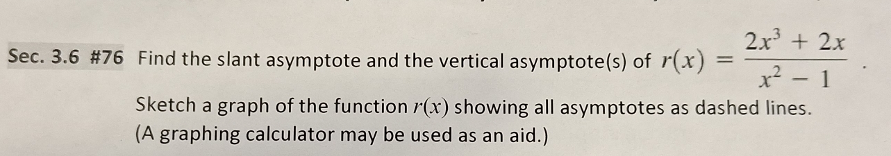 Sec. 3.6 #76 Find the slant asymptote and the vertical asymptote(s) of r(x)= (2x^3+2x)/x^2-1 . 
Sketch a graph of the function r(x) showing all asymptotes as dashed lines. 
(A graphing calculator may be used as an aid.)