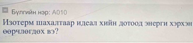 Булгийн нэр: А010 
Изотерм шахалтаар идеал хийн дотоод энерги хэрхэн
θθрчлθгдθх вэ?