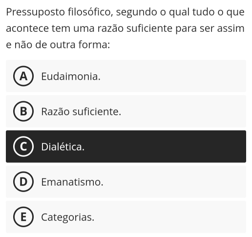 Pressuposto filosófico, segundo o qual tudo o que
acontece tem uma razão suficiente para ser assim
e não de outra forma:
A Eudaimonia.
B Razão suficiente.
Dialética.
D Emanatismo.
E Categorias.