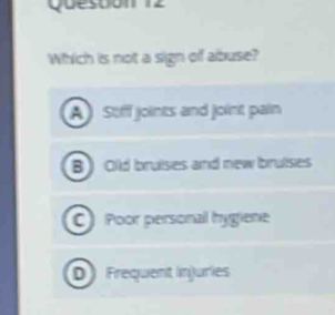 Quescón 12
Which is not a sign of abuse?
A Stff joints and joint pain
B Old bruises and new bruises
C) Poor personal hygiene
D Frequent Injuries