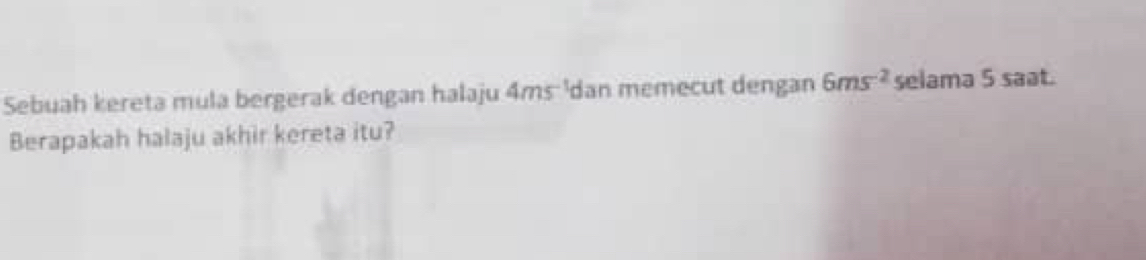 Sebuah kereta mula bergerak dengan halaju 4ms^(-1) dan memecut dengan 6ms^(-2) selama 5 saat. 
Berapakah halaju akhir kereta itu?