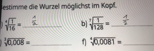 Bestimme die Wurzel möglichst im Kopf.
sqrt[4](frac 1)16= _ 
b) sqrt[7](frac 1)128= _
sqrt[3](0,008)= _ 
f sqrt[4](0,0081)= _