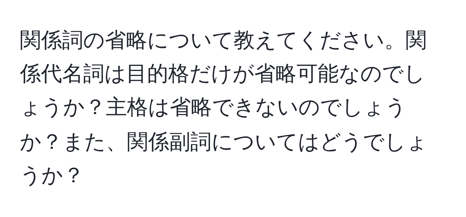 関係詞の省略について教えてください。関係代名詞は目的格だけが省略可能なのでしょうか？主格は省略できないのでしょうか？また、関係副詞についてはどうでしょうか？