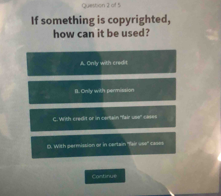 If something is copyrighted,
how can it be used?
A. Only with credit
B. Only with permission
C. With credit or in certain "fair use" cases
D. With permission or in certain "fair use" cases
Continue