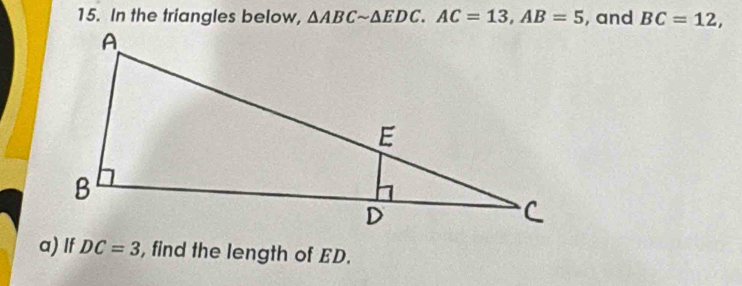 In the triangles below, △ ABCsim △ EDC. AC=13, AB=5 , and BC=12, 
a) If DC=3 , find the length of ED.