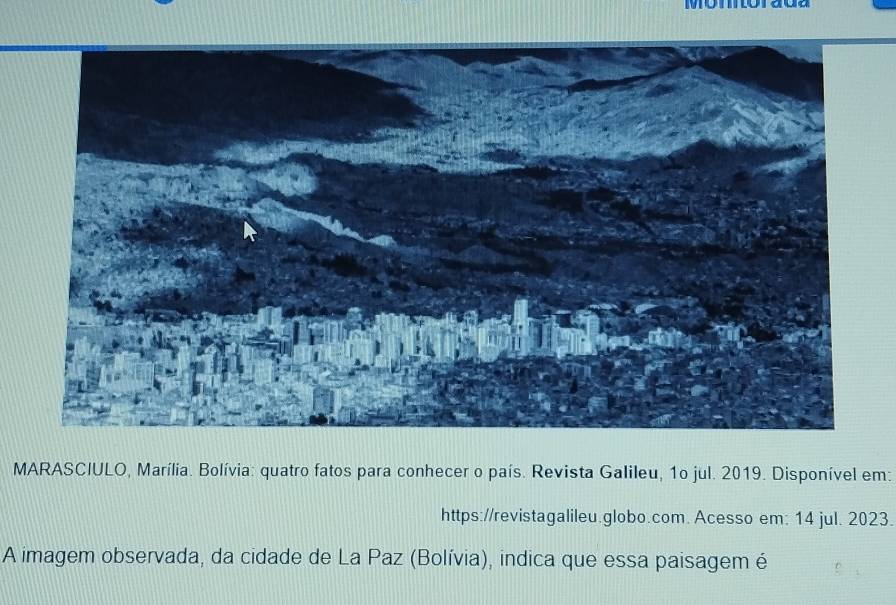 MARASCIULO, Marília. Bolívia: quatro fatos para conhecer o país. Revista Galileu, 1o jul. 2019. Disponível em: 
https://revistagalileu.globo.com. Acesso em: 14 jul. 2023. 
A imagem observada, da cidade de La Paz (Bolívia), indica que essa paisagem é