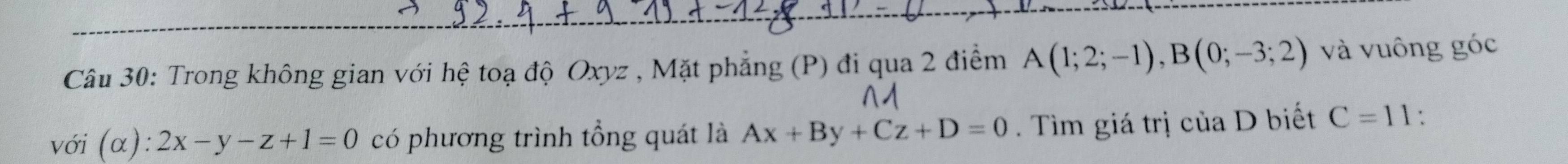 Trong không gian với hệ toạ độ Oxyz , Mặt phẳng (P) đi qua 2 điểm A(1;2;-1), B(0;-3;2) và vuông góc 
với (alpha ):2x-y-z+1=0 có phương trình tổng quát là Ax+By+Cz+D=0. Tìm giá trị ctiaD biết C=11