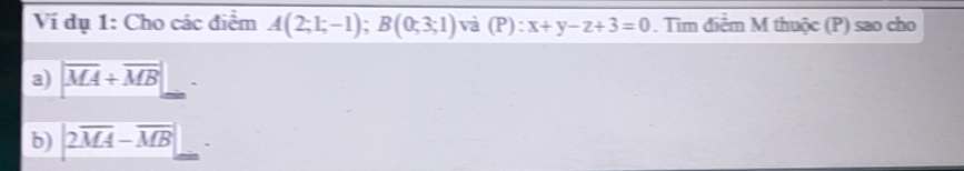 Ví dụ 1: Cho các điểm A(2;1;-1); B(0;3;1) và (P):x+y-z+3=0. Tim điểm M thuộc (P) sao cho 
a) |overline MA+overline MB|
b) |2overline MA-overline MB|