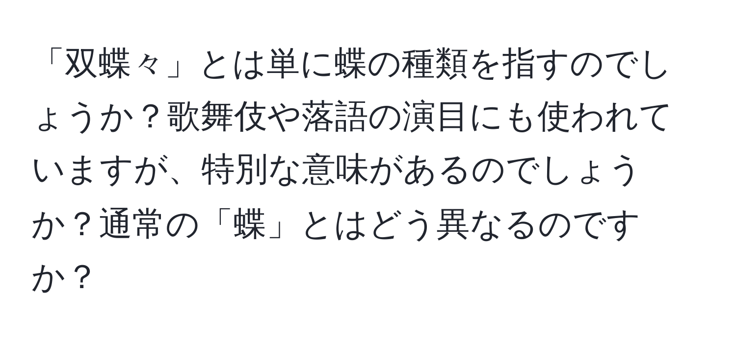 「双蝶々」とは単に蝶の種類を指すのでしょうか？歌舞伎や落語の演目にも使われていますが、特別な意味があるのでしょうか？通常の「蝶」とはどう異なるのですか？