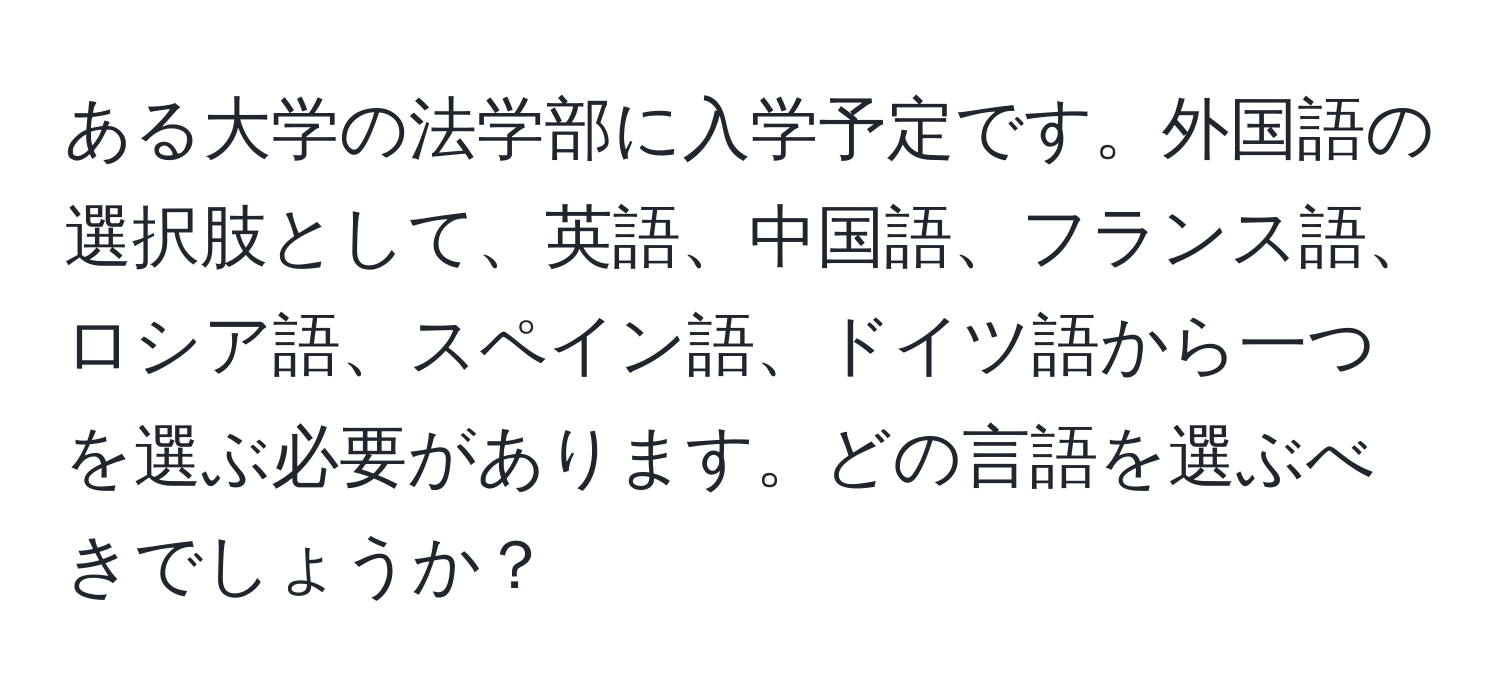 ある大学の法学部に入学予定です。外国語の選択肢として、英語、中国語、フランス語、ロシア語、スペイン語、ドイツ語から一つを選ぶ必要があります。どの言語を選ぶべきでしょうか？