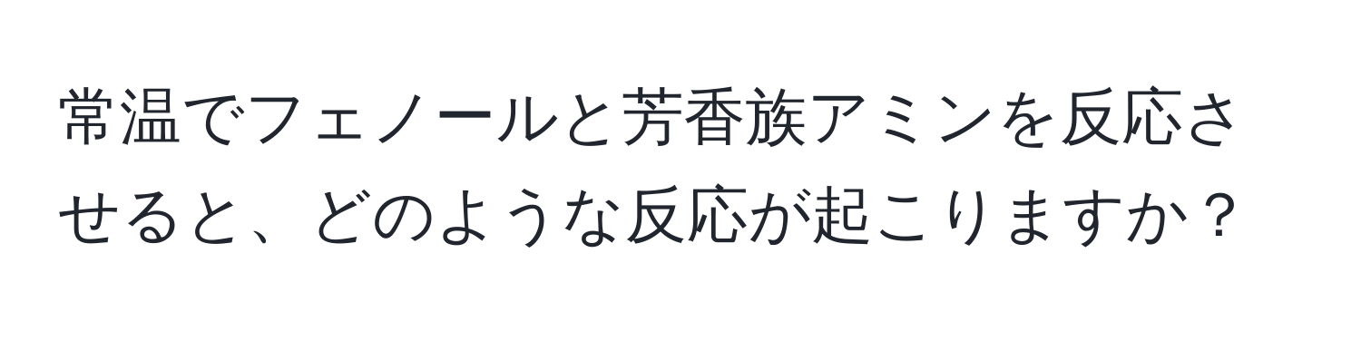 常温でフェノールと芳香族アミンを反応させると、どのような反応が起こりますか？