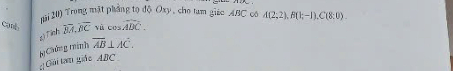 ảài 20) Trong mặt phẳng tọ độ Oxy , cho tam giác ABC có A(2;2), B(1;-1), C(8:0). 
cank overline BA, overline BC yù cos widehat ABC. 
sìTinh 
bị Chứng minh overline AB⊥ Aoverline C. 
:1 Giải tam giác ABC