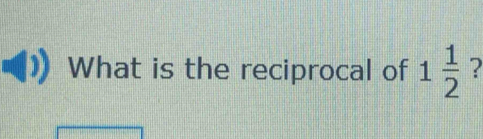 What is the reciprocal of 1 1/2  ?