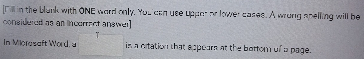 [Fill in the blank with ONE word only. You can use upper or lower cases. A wrong spelling will be 
considered as an incorrect answer] 
In Microsoft Word, a is a citation that appears at the bottom of a page.